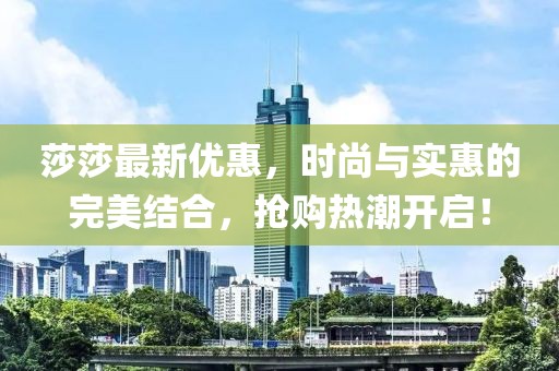 莎莎最新优惠，时尚与实惠的完美结合，抢购热潮开启！