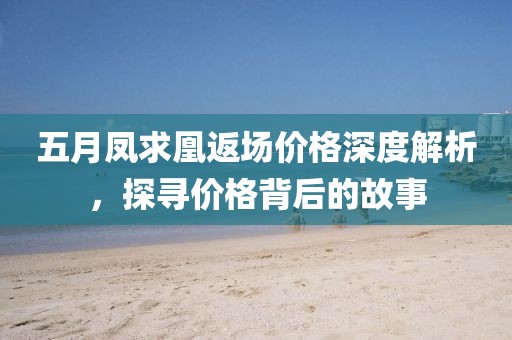 五月凤求凰返场价格深度解析，探寻价格背后的故事
