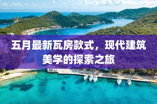 五月最新瓦房款式，现代建筑美学的探索之旅