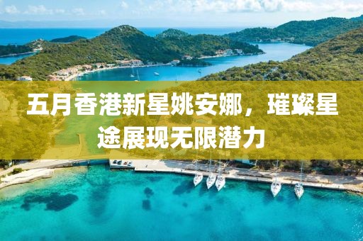 五月香港新星姚安娜，璀璨星途展现无限潜力