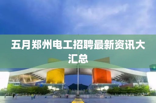 五月郑州电工招聘最新资讯大汇总