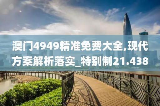 澳门4949精准免费大全,现代方案解析落实_特别制21.438