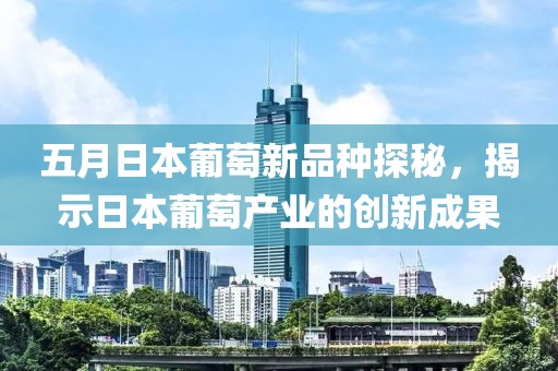 五月日本葡萄新品种探秘，揭示日本葡萄产业的创新成果