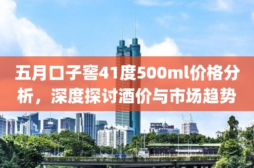 五月口子窖41度500ml价格分析，深度探讨酒价与市场趋势