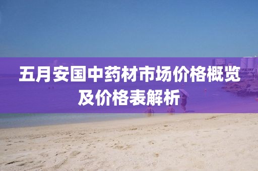五月安国中药材市场价格概览及价格表解析