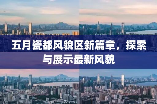五月瓷都风貌区新篇章，探索与展示最新风貌