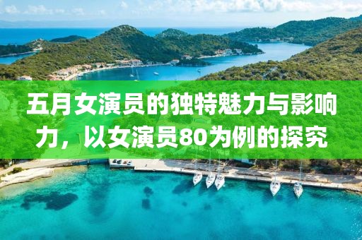 五月女演员的独特魅力与影响力，以女演员80为例的探究