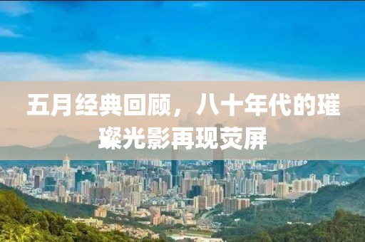 五月经典回顾，八十年代的璀璨光影再现荧屏