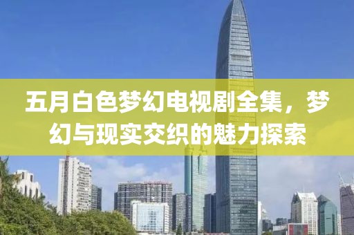 五月白色梦幻电视剧全集，梦幻与现实交织的魅力探索