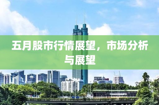 五月股市行情展望，市场分析与展望