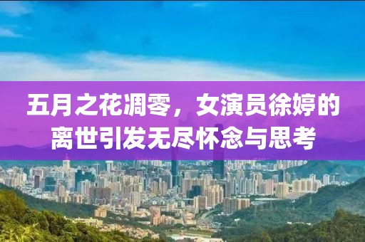 五月之花凋零，女演员徐婷的离世引发无尽怀念与思考