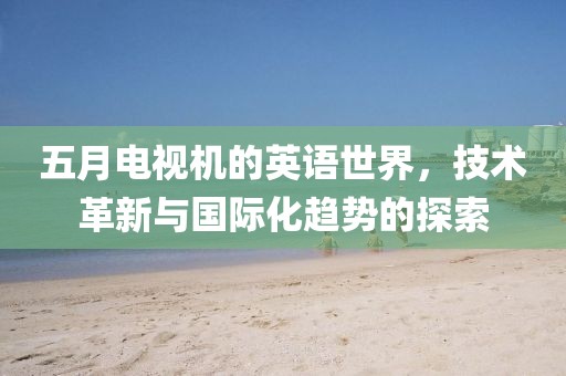 五月电视机的英语世界，技术革新与国际化趋势的探索