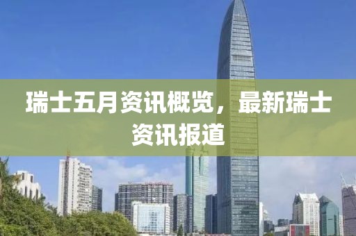 瑞士五月资讯概览，最新瑞士资讯报道