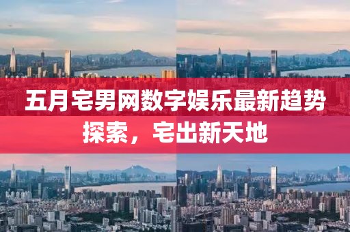 五月宅男网数字娱乐最新趋势探索，宅出新天地