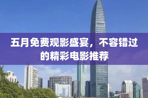 五月免费观影盛宴，不容错过的精彩电影推荐