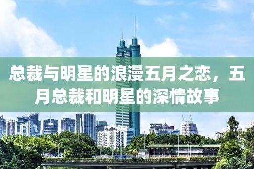 总裁与明星的浪漫五月之恋，五月总裁和明星的深情故事