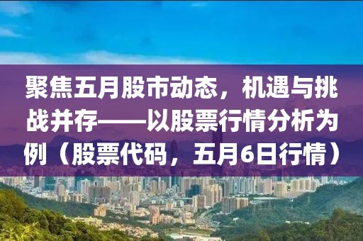 聚焦五月股市动态，机遇与挑战并存——以股票行情分析为例（股票代码，五月6日行情）