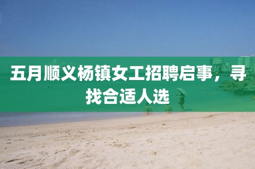 五月顺义杨镇女工招聘启事，寻找合适人选
