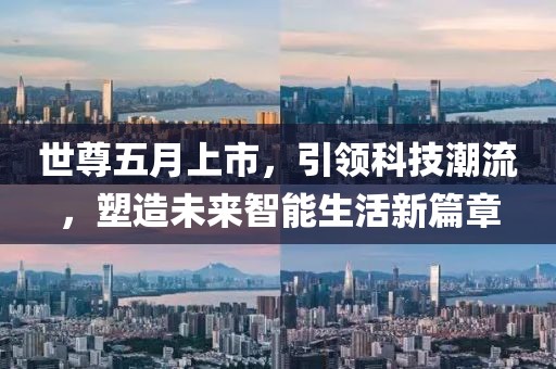 世尊五月上市，引领科技潮流，塑造未来智能生活新篇章
