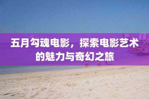 五月勾魂电影，探索电影艺术的魅力与奇幻之旅