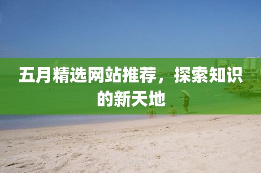五月精选网站推荐，探索知识的新天地