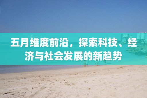 五月维度前沿，探索科技、经济与社会发展的新趋势