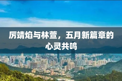 厉靖焰与林萱，五月新篇章的心灵共鸣