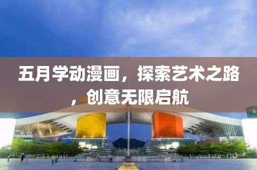 五月学动漫画，探索艺术之路，创意无限启航