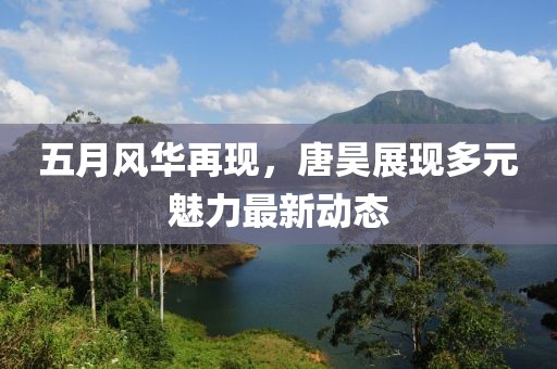 五月风华再现，唐昊展现多元魅力最新动态