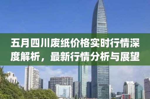 五月四川废纸价格实时行情深度解析，最新行情分析与展望
