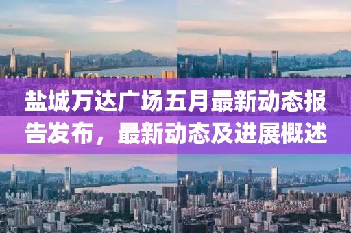 盐城万达广场五月最新动态报告发布，最新动态及进展概述