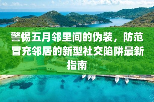 警惕五月邻里间的伪装，防范冒充邻居的新型社交陷阱最新指南