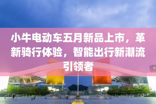 小牛电动车五月新品上市，革新骑行体验，智能出行新潮流引领者