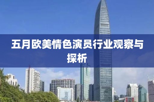 五月欧美情色演员行业观察与探析
