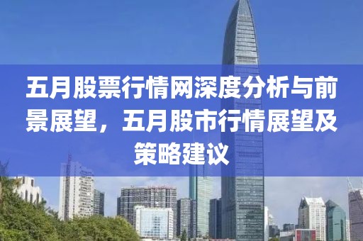 五月股票行情网深度分析与前景展望，五月股市行情展望及策略建议