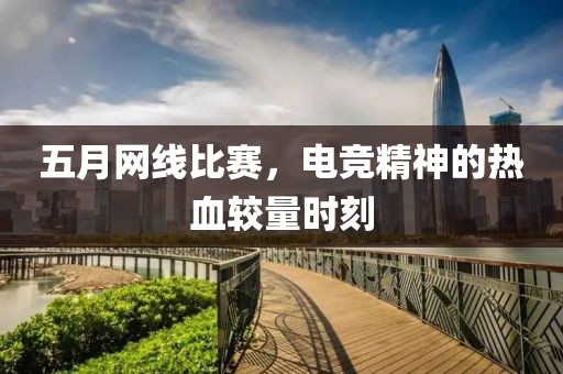 五月网线比赛，电竞精神的热血较量时刻