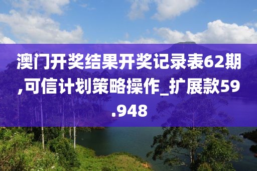 澳门开奖结果开奖记录表62期,可信计划策略操作_扩展款59.948
