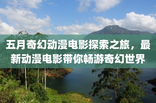 五月奇幻动漫电影探索之旅，最新动漫电影带你畅游奇幻世界