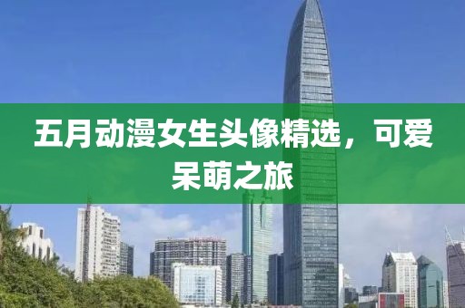 五月动漫女生头像精选，可爱呆萌之旅