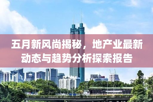 五月新风尚揭秘，地产业最新动态与趋势分析探索报告