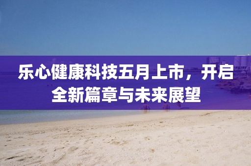 乐心健康科技五月上市，开启全新篇章与未来展望