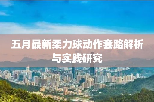 五月最新柔力球动作套路解析与实践研究