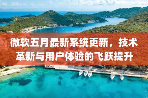 微软五月最新系统更新，技术革新与用户体验的飞跃提升