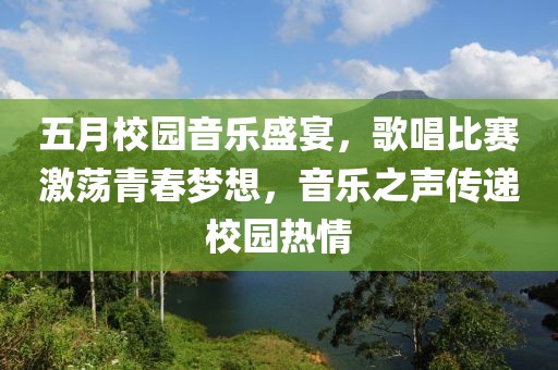 五月校园音乐盛宴，歌唱比赛激荡青春梦想，音乐之声传递校园热情