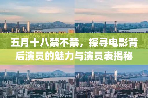 五月十八禁不禁，探寻电影背后演员的魅力与演员表揭秘