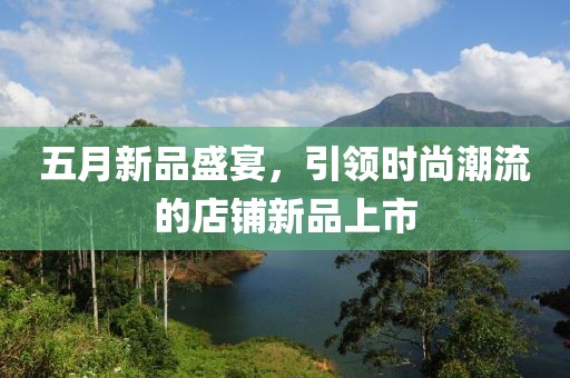 五月新品盛宴，引领时尚潮流的店铺新品上市