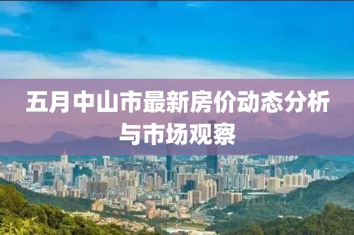 五月中山市最新房价动态分析与市场观察