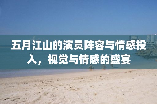 五月江山的演员阵容与情感投入，视觉与情感的盛宴