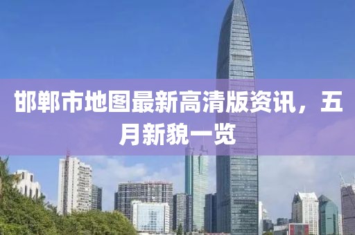 邯郸市地图最新高清版资讯，五月新貌一览