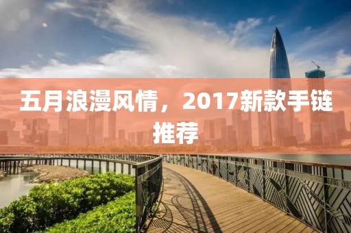 五月浪漫风情，2017新款手链推荐